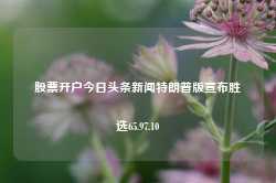 股票开户今日头条新闻特朗普版宣布胜选65.97.10