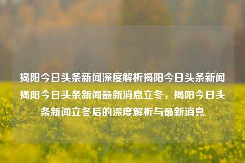 揭阳今日头条新闻深度解析揭阳今日头条新闻揭阳今日头条新闻最新消息立冬，揭阳今日头条新闻立冬后的深度解析与最新消息，揭阳今日头条新闻立冬后的深度解析与最新消息综述