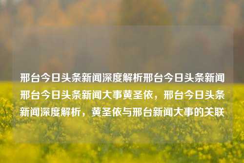 邢台今日头条新闻深度解析邢台今日头条新闻邢台今日头条新闻大事黄圣依，邢台今日头条新闻深度解析，黄圣依与邢台新闻大事的关联，黄圣依与邢台新闻大事的深度解析与关联