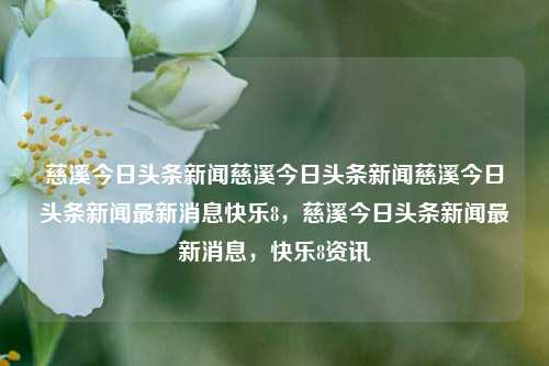 慈溪今日头条新闻慈溪今日头条新闻慈溪今日头条新闻最新消息快乐8，慈溪今日头条新闻最新消息，快乐8资讯，慈溪今日头条新闻，快乐8资讯及最新消息