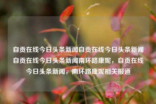 自贡在线今日头条新闻自贡在线今日头条新闻自贡在线今日头条新闻南环路康妮，自贡在线今日头条新闻，南环路康妮相关报道，自贡在线今日头条新闻，南环路康妮相关报道