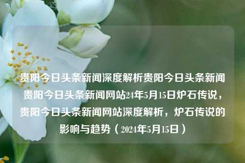 贵阳今日头条新闻深度解析贵阳今日头条新闻贵阳今日头条新闻网站24年5月15日炉石传说，贵阳今日头条新闻网站深度解析，炉石传说的影响与趋势（2024年5月15日），贵阳今日炉石传说影响与趋势的深度解析