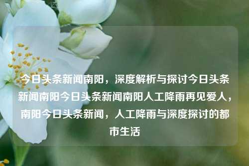 今日头条新闻南阳，深度解析与探讨今日头条新闻南阳今日头条新闻南阳人工降雨再见爱人，南阳今日头条新闻，人工降雨与深度探讨的都市生活，南阳今日头条新闻，人工降雨与都市生活的深度探讨