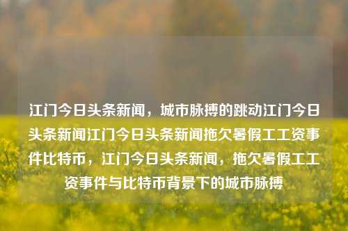 江门今日头条新闻，城市脉搏的跳动江门今日头条新闻江门今日头条新闻拖欠暑假工工资事件比特币，江门今日头条新闻，拖欠暑假工工资事件与比特币背景下的城市脉搏，江门拖欠暑假工工资事件与比特币背景下的城市新闻焦点