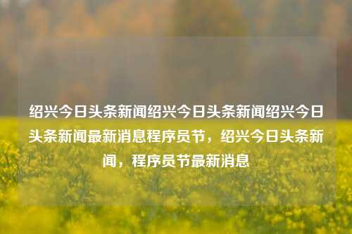 绍兴今日头条新闻绍兴今日头条新闻绍兴今日头条新闻最新消息程序员节，绍兴今日头条新闻，程序员节最新消息，绍兴程序员节今日头条新闻最新消息