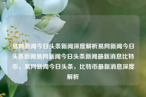 易网新闻今日头条新闻深度解析易网新闻今日头条新闻易网新闻今日头条新闻最新消息比特币，易网新闻今日头条，比特币最新消息深度解析，易网新闻今日头条，比特币最新消息深度解析与新闻热点追踪