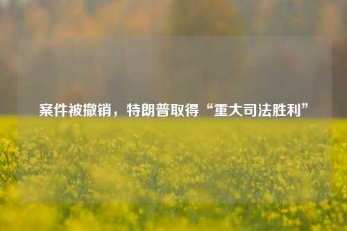 案件被撤销，特朗普取得“重大司法胜利”