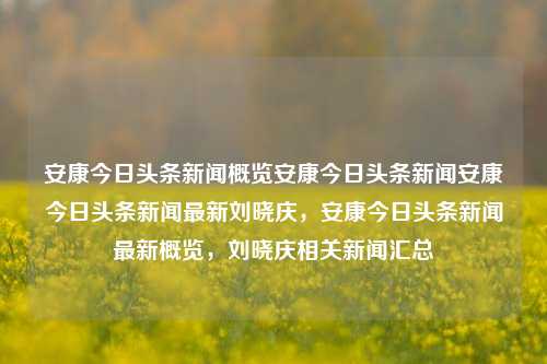 安康今日头条新闻概览安康今日头条新闻安康今日头条新闻最新刘晓庆，安康今日头条新闻最新概览，刘晓庆相关新闻汇总，安康今日头条新闻概览，刘晓庆相关新闻汇总