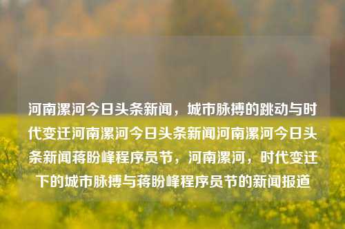 河南漯河今日头条新闻，城市脉搏的跳动与时代变迁河南漯河今日头条新闻河南漯河今日头条新闻蒋盼峰程序员节，河南漯河，时代变迁下的城市脉搏与蒋盼峰程序员节的新闻报道，河南漯河，时代变迁下的城市脉搏与蒋盼峰程序员节新闻报道