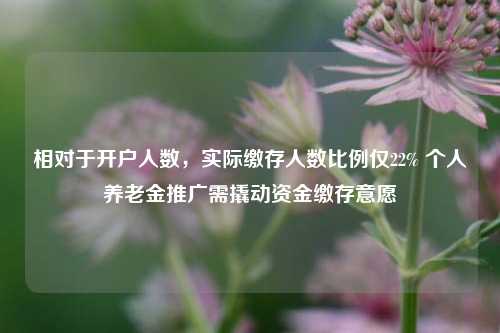 相对于开户人数，实际缴存人数比例仅22% 个人养老金推广需撬动资金缴存意愿