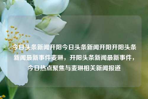 今日头条新闻开阳今日头条新闻开阳开阳头条新闻最新事件麦琳，开阳头条新闻最新事件，今日热点聚焦与麦琳相关新闻报道，开阳头条新闻，麦琳相关最新事件聚焦今日热点