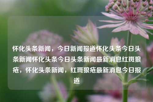 怀化头条新闻，今日新闻报道怀化头条今日头条新闻怀化头条今日头条新闻最新消息红斑狼疮，怀化头条新闻，红斑狼疮最新消息今日报道，怀化头条新闻，红斑狼疮最新消息今日报道