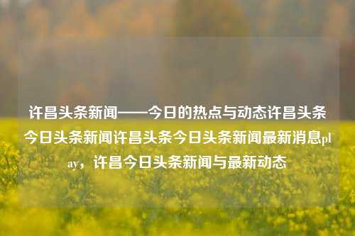 许昌头条新闻——今日的热点与动态许昌头条今日头条新闻许昌头条今日头条新闻最新消息play，许昌今日头条新闻与最新动态，许昌今日头条新闻与热点动态快报