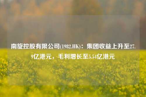 南旋控股有限公司(1982.HK)：集团收益上升至27.9亿港元，毛利增长至5.54亿港元