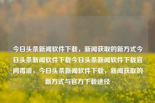 今日头条新闻软件下载，新闻获取的新方式今日头条新闻软件下载今日头条新闻软件下载官网毒液，今日头条新闻软件下载，新闻获取的新方式与官方下载途径，今日头条新闻软件，新闻获取新方式与官方下载途径