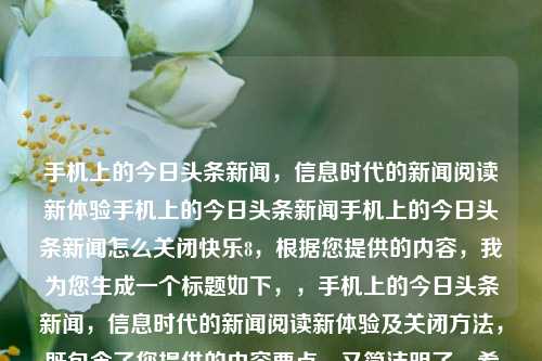 手机上的今日头条新闻，信息时代的新闻阅读新体验手机上的今日头条新闻手机上的今日头条新闻怎么关闭快乐8，根据您提供的内容，我为您生成一个标题如下，，手机上的今日头条新闻，信息时代的新闻阅读新体验及关闭方法，既包含了您提供的内容要点，又简洁明了，希望符合您的要求。，手机上的今日头条新闻，信息时代的新闻阅读新体验及关闭方法，符合您的要求。