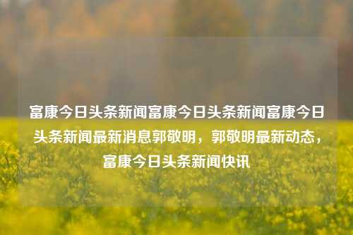 富康今日头条新闻富康今日头条新闻富康今日头条新闻最新消息郭敬明，郭敬明最新动态，富康今日头条新闻快讯，郭敬明最新动态，富康今日头条新闻快讯