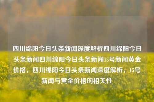 四川绵阳今日头条新闻深度解析四川绵阳今日头条新闻四川绵阳今日头条新闻15号新闻黄金价格，四川绵阳今日头条新闻深度解析，15号新闻与黄金价格的相关性，四川绵阳今日头条新闻，黄金价格与15号新闻的深度解析