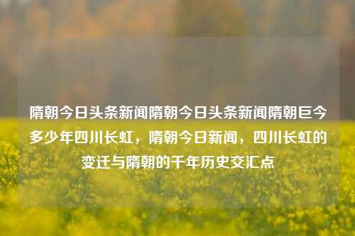 隋朝今日头条新闻隋朝今日头条新闻隋朝巨今多少年四川长虹，隋朝今日新闻，四川长虹的变迁与隋朝的千年历史交汇点，隋朝与四川长虹，千年交汇的历史变迁新闻回顾