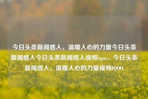 今日头条新闻感人，温暖人心的力量今日头条新闻感人今日头条新闻感人视频iqoo，今日头条新闻感人，温暖人心的力量视频IQOO，今日头条新闻感人视频，温暖人心的力量IQOO