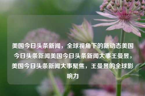 美国今日头条新闻，全球视角下的新动态美国今日头条新闻美国今日头条新闻大事王曼昱，美国今日头条新闻大事聚焦，王曼昱的全球影响力，美国今日头条新闻聚焦，王曼昱的全球影响力及最新动态