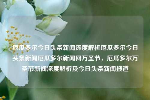 厄瓜多尔今日头条新闻深度解析厄瓜多尔今日头条新闻厄瓜多尔新闻网万圣节，厄瓜多尔万圣节新闻深度解析及今日头条新闻报道，厄瓜多尔万圣节新闻深度解析与今日头条报道综述