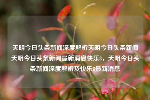 天明今日头条新闻深度解析天明今日头条新闻天明今日头条新闻最新消息快乐8，天明今日头条新闻深度解析及快乐8最新消息，天明今日头条新闻深度解析与快乐8最新消息汇总