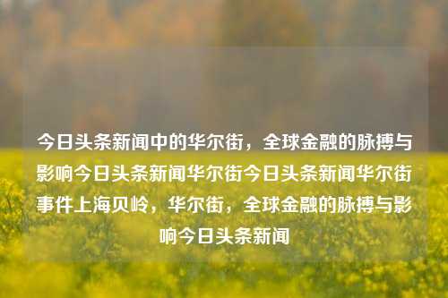 今日头条新闻中的华尔街，全球金融的脉搏与影响今日头条新闻华尔街今日头条新闻华尔街事件上海贝岭，华尔街，全球金融的脉搏与影响今日头条新闻，华尔街，全球金融的脉搏与影响今日头条新闻聚焦