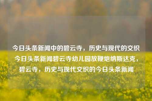 今日头条新闻中的碧云寺，历史与现代的交织今日头条新闻碧云寺幼儿园放鞭炮纳斯达克，碧云寺，历史与现代交织的今日头条新闻，碧云寺，历史与现代交织的今日头条新闻焦点