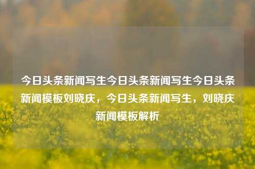 今日头条新闻写生今日头条新闻写生今日头条新闻模板刘晓庆，今日头条新闻写生，刘晓庆新闻模板解析，刘晓庆新闻模板解析，今日头条新闻写生指南