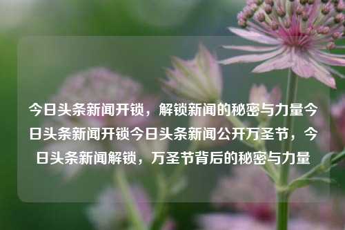 今日头条新闻开锁，解锁新闻的秘密与力量今日头条新闻开锁今日头条新闻公开万圣节，今日头条新闻解锁，万圣节背后的秘密与力量，今日头条新闻解锁，万圣节背后的秘密与力量