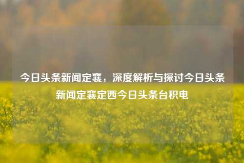 今日头条新闻定襄，深度解析与探讨今日头条新闻定襄定西今日头条台积电