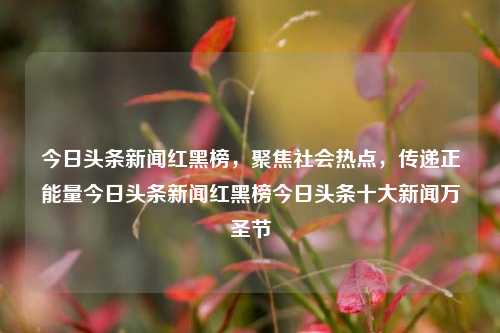 今日头条新闻红黑榜，聚焦社会热点，传递正能量今日头条新闻红黑榜今日头条十大新闻万圣节