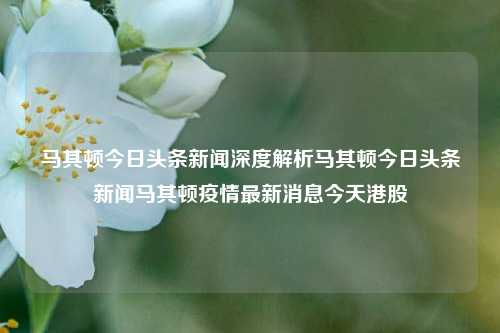 马其顿今日头条新闻深度解析马其顿今日头条新闻马其顿疫情最新消息今天港股