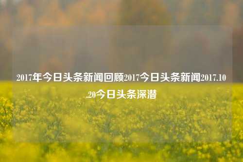 2017年今日头条新闻回顾2017今日头条新闻2017.10.20今日头条深潜