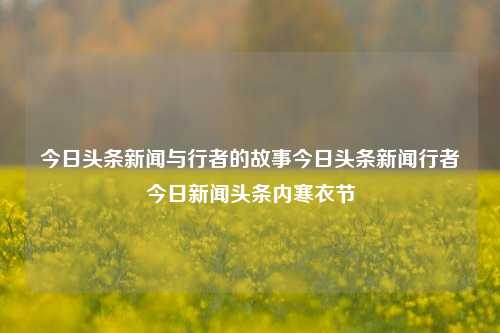 今日头条新闻与行者的故事今日头条新闻行者今日新闻头条内寒衣节