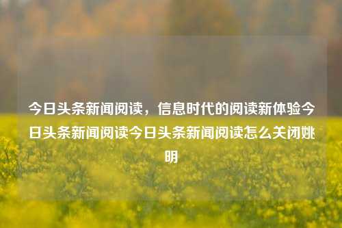 今日头条新闻阅读，信息时代的阅读新体验今日头条新闻阅读今日头条新闻阅读怎么关闭姚明