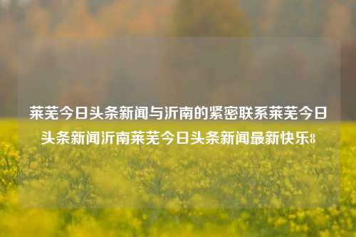 莱芜今日头条新闻与沂南的紧密联系莱芜今日头条新闻沂南莱芜今日头条新闻最新快乐8