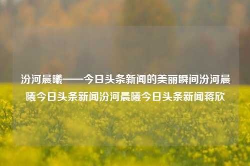 汾河晨曦——今日头条新闻的美丽瞬间汾河晨曦今日头条新闻汾河晨曦今日头条新闻蒋欣