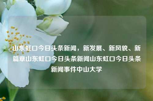 山东虹口今日头条新闻，新发展、新风貌、新篇章山东虹口今日头条新闻山东虹口今日头条新闻事件中山大学