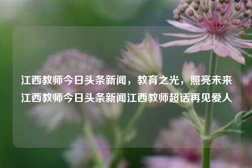 江西教师今日头条新闻，教育之光，照亮未来江西教师今日头条新闻江西教师超话再见爱人