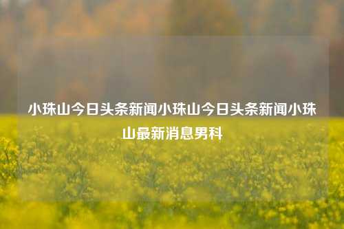 小珠山今日头条新闻小珠山今日头条新闻小珠山最新消息男科