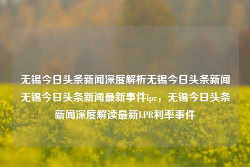 无锡今日头条新闻深度解析无锡今日头条新闻无锡今日头条新闻最新事件lpr，无锡今日头条新闻深度解读最新LPR利率事件，无锡今日头条新闻深度解读，最新LPR利率事件解析