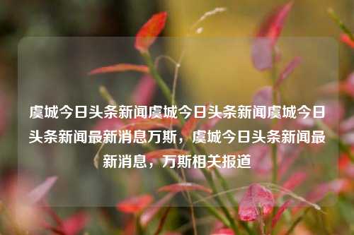 虞城今日头条新闻虞城今日头条新闻虞城今日头条新闻最新消息万斯，虞城今日头条新闻最新消息，万斯相关报道，虞城今日头条新闻，万斯相关报道及最新消息汇总