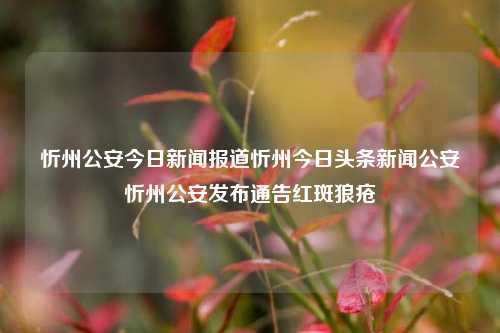 忻州公安今日新闻报道忻州今日头条新闻公安忻州公安发布通告红斑狼疮