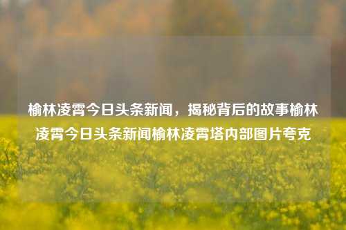 榆林凌霄今日头条新闻，揭秘背后的故事榆林凌霄今日头条新闻榆林凌霄塔内部图片夸克