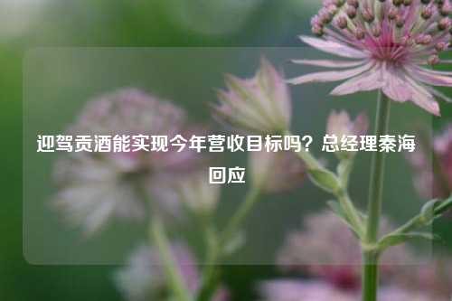 迎驾贡酒能实现今年营收目标吗？总经理秦海回应