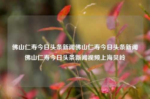 佛山仁寿今日头条新闻佛山仁寿今日头条新闻佛山仁寿今日头条新闻视频上海贝岭