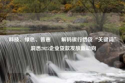 科技、绿色、普惠⋯⋯解码银行信贷“关键词” 洞悉2025企业贷款发放新动向