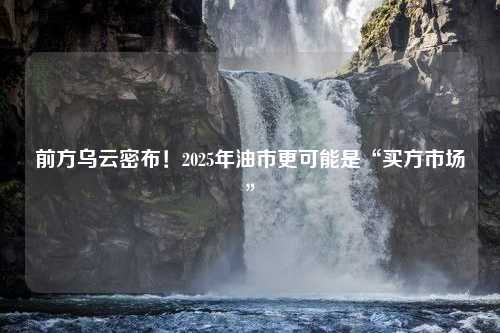 前方乌云密布！2025年油市更可能是“买方市场”